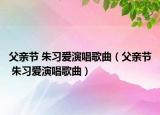 父亲节 朱习爱演唱歌曲（父亲节 朱习爱演唱歌曲）