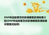 DNF传说勋章怎样获得哪里获得勋章介绍(DNF传说勋章怎样获得哪里获得勋章详细情况如何)