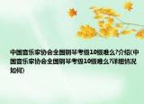 中国音乐家协会全国钢琴考级10级难么?介绍(中国音乐家协会全国钢琴考级10级难么?详细情况如何)