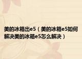 美的冰箱出e5（美的冰箱e5如何解决美的冰箱e5怎么解决）