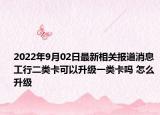 2022年9月02日最新相关报道消息 工行二类卡可以升级一类卡吗 怎么升级