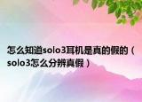 怎么知道solo3耳机是真的假的（solo3怎么分辨真假）