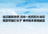 当日最新消息 河南一医院院长当街用皮带抽打女子 事件始末真相披露