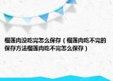 榴莲肉没吃完怎么保存（榴莲肉吃不完的保存方法榴莲肉吃不完怎么保存）