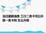 当日最新消息 工行二类卡可以升级一类卡吗 怎么升级