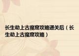长生劫上古魔窟攻略通关后（长生劫上古魔窟攻略）