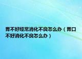 胃不好经常消化不良怎么办（胃口不好消化不良怎么办）