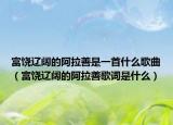 富饶辽阔的阿拉善是一首什么歌曲（富饶辽阔的阿拉善歌词是什么）