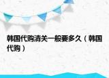 韩国代购清关一般要多久（韩国代购）