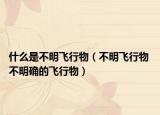什么是不明飞行物（不明飞行物 不明确的飞行物）