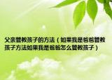 父亲管教孩子的方法（如果我是爸爸管教孩子方法如果我是爸爸怎么管教孩子）