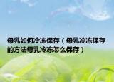 母乳如何冷冻保存（母乳冷冻保存的方法母乳冷冻怎么保存）
