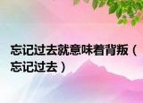 忘记过去就意味着背叛（忘记过去）