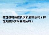 林芝县城海拔多少米,有高反吗（林芝海拔多少米会高反吗）
