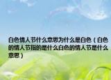 白色情人节什么意思为什么是白色（白色的情人节指的是什么白色的情人节是什么意思）