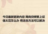 今日最新更新内容 网商贷频繁上征信太花怎么办 有这些方法可以解决