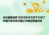 当日最新消息 忍无可忍中方终于行动了中国代表在联合国公开喊话美国还钱