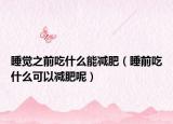 睡觉之前吃什么能减肥（睡前吃什么可以减肥呢）
