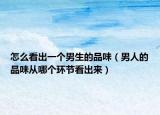 怎么看出一个男生的品味（男人的品味从哪个环节看出来）