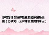 苏联为什么解体最主要的原因是美国（苏联为什么解体最主要的原因）