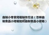 自制小零食烤箱制作方法（怎样自制食品小烤箱如何自制食品小烤箱）
