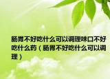 肠胃不好吃什么可以调理味口不好吃什么药（肠胃不好吃什么可以调理）