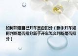 如何知道自己开车是否扣分（新手开车如何判断是否扣分新手开车怎么判断是否扣分）