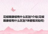 花椒跟藤椒有什么区别?介绍(花椒跟藤椒有什么区别?详细情况如何)