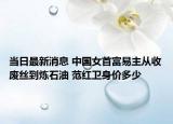 当日最新消息 中国女首富易主从收废丝到炼石油 范红卫身价多少