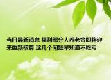 当日最新消息 福利部分人养老金即将迎来重新核算 这几个问题早知道不吃亏