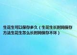 生花生可以保存多久（生花生长时间保存方法生花生怎么长时间保存不坏）