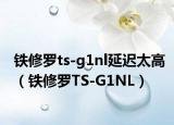 铁修罗ts-g1nl延迟太高（铁修罗TS-G1NL）