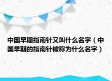中国早期指南针又叫什么名字（中国早期的指南针被称为什么名字）