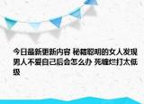 今日最新更新内容 秘籍聪明的女人发现男人不爱自己后会怎么办 死缠烂打太低级