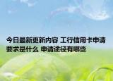 今日最新更新内容 工行信用卡申请要求是什么 申请途径有哪些