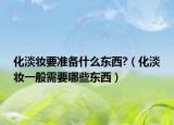 化淡妆要准备什么东西?（化淡妆一般需要哪些东西）