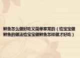 鲜鱼怎么做好吃又简单家常的（给宝宝做鲜鱼的做法给宝宝做鲜鱼怎样做才好吃）