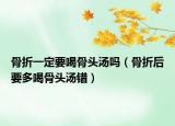 骨折一定要喝骨头汤吗（骨折后要多喝骨头汤错）