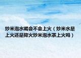 炒米泡水喝会不会上火（炒米水是上火还是降火炒米泡水茶上火吗）