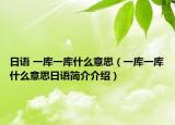 日语 一库一库什么意思（一库一库什么意思日语简介介绍）