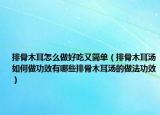 排骨木耳怎么做好吃又简单（排骨木耳汤如何做功效有哪些排骨木耳汤的做法功效）
