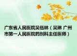 广东省人民医院吴伍林（吴琳 广州市第一人民医院药剂科主任医师）