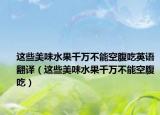 这些美味水果千万不能空腹吃英语翻译（这些美味水果千万不能空腹吃）
