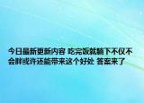 今日最新更新内容 吃完饭就躺下不仅不会胖或许还能带来这个好处 答案来了