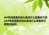 dnf传说装备自选礼盒选什么装备好介绍(dnf传说装备自选礼盒选什么装备好详细情况如何)