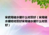 家庭用储水罐什么材质好（家用储水罐啥材质好家用储水罐什么材质好）