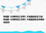 电视剧《女娲传说之灵珠》片尾曲的歌名介绍(电视剧《女娲传说之灵珠》片尾曲的歌名详细情况如何)