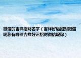 微信的吉祥招财名字（吉祥好运招财微信昵称有哪些吉祥好运招财微信昵称）