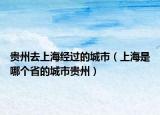 贵州去上海经过的城市（上海是哪个省的城市贵州）