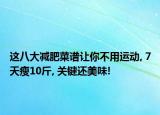 这八大减肥菜谱让你不用运动, 7天瘦10斤, 关键还美味!